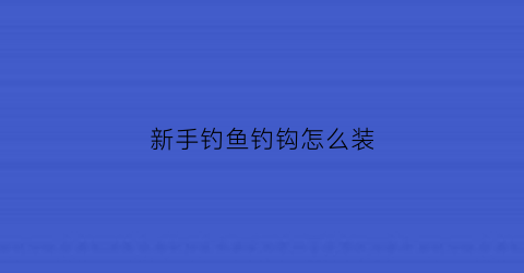 新手钓鱼钓钩怎么装(钓鱼钩怎么组装)