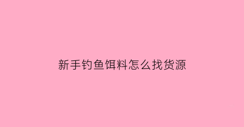 新手钓鱼饵料怎么找货源