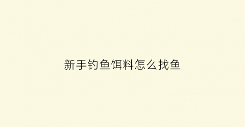 新手钓鱼饵料怎么找鱼(新手钓鱼饵料教学视频)