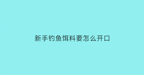 “新手钓鱼饵料要怎么开口(新手如何开饵)