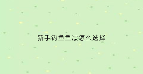 新手钓鱼鱼漂怎么选择