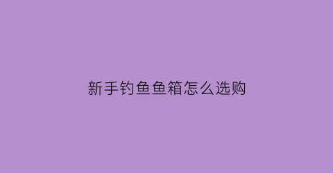 新手钓鱼鱼箱怎么选购(钓鱼钓箱怎么选)