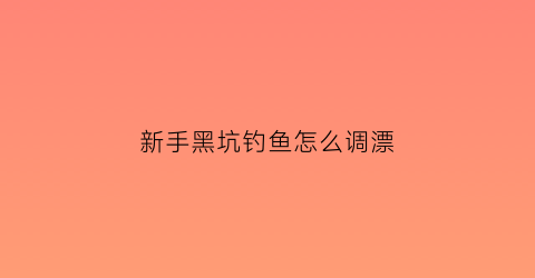 新手黑坑钓鱼怎么调漂