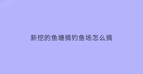 新挖的鱼塘搞钓鱼场怎么搞(新挖鱼塘怎么挖)