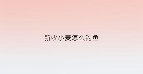新收小麦怎么钓鱼(怎么让小麦发芽钓鱼)