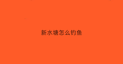 新水塘怎么钓鱼(新塘新水新鱼怎么钓)