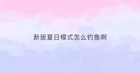新版夏日模式怎么钓鱼啊(夏日模式下线了吗)