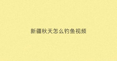 新疆秋天怎么钓鱼视频(新疆钓鱼攻略)