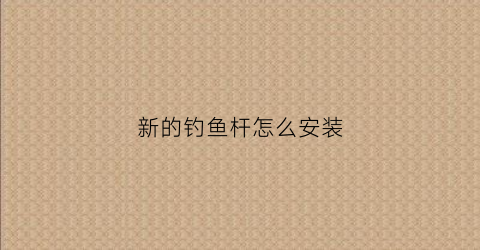 新的钓鱼杆怎么安装(新的钓鱼杆怎么安装视频)