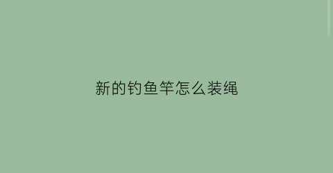 新的钓鱼竿怎么装绳