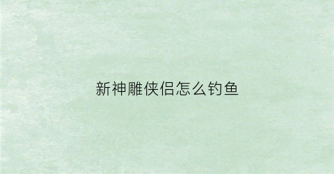 新神雕侠侣怎么钓鱼(新神雕侠侣地下潜流地图)