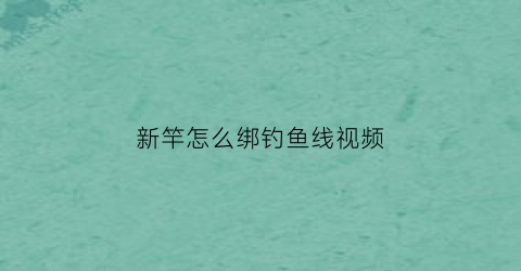 新竿怎么绑钓鱼线视频(新手竿如何绑线)