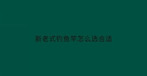 新老式钓鱼竿怎么选合适(老鱼竿有价值吗)