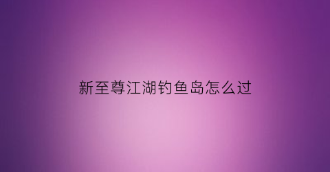 新至尊江湖钓鱼岛怎么过