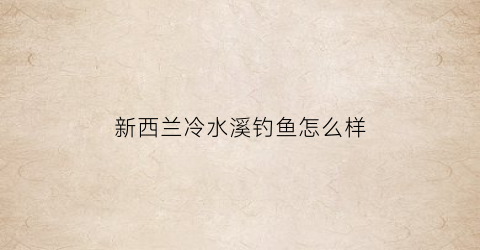 “新西兰冷水溪钓鱼怎么样(新西兰水系)