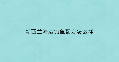 “新西兰海边钓鱼配方怎么样(新西兰出海钓鱼)