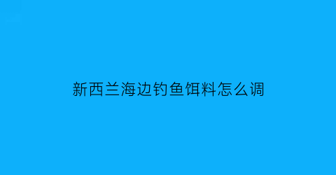 新西兰海边钓鱼饵料怎么调(新西兰可以随便钓鱼吗)