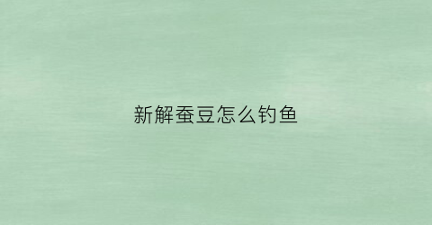 新解蚕豆怎么钓鱼(蚕豆怎么钓青鱼)