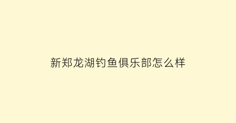新郑龙湖钓鱼俱乐部怎么样(新郑龙湖湿地公园钓鱼)