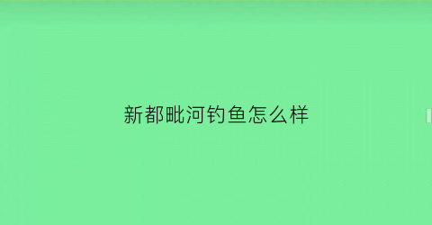 新都毗河钓鱼怎么样(新都毗河钓鱼收费吗)