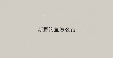 新野钓鱼怎么钓(新手野钓入门十大基础技巧)