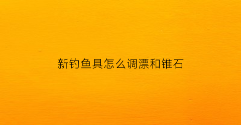 “新钓鱼具怎么调漂和锥石(新钓点好还是旧的好)