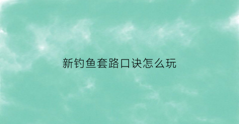 新钓鱼套路口诀怎么玩(新手钓鱼技巧大全)