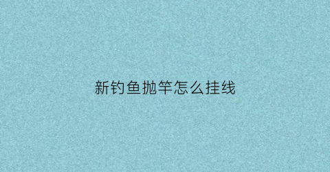 新钓鱼抛竿怎么挂线(第一次用抛竿怎么上线)