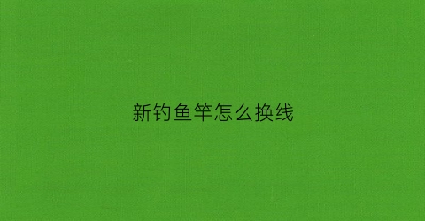 “新钓鱼竿怎么换线(新钓鱼竿怎么换线图解)