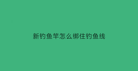 新钓鱼竿怎么绑住钓鱼线