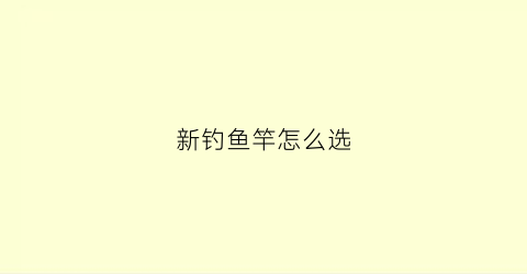 新钓鱼竿怎么选(新买的鱼竿怎么样)