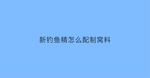 “新钓鱼精怎么配制窝料(新钓鱼精价格)