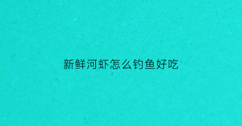 新鲜河虾怎么钓鱼好吃(河虾怎样钓)