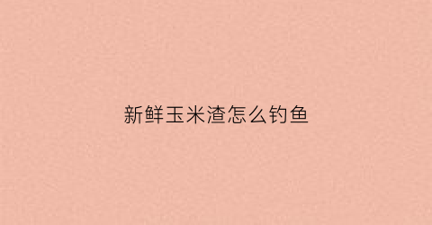 新鲜玉米渣怎么钓鱼(新鲜玉米渣怎么钓鱼用)