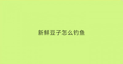新鲜豆子怎么钓鱼(现在新鲜豆子怎么做)