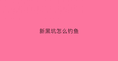 新黑坑怎么钓鱼(新开的黑坑怎么钓鱼)