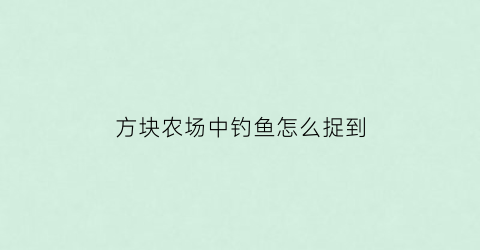 方块农场中钓鱼怎么捉到(方块方舟农场)