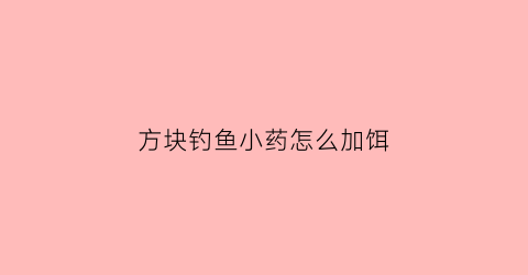 方块钓鱼小药怎么加饵(方块饵加点什么好上鱼)