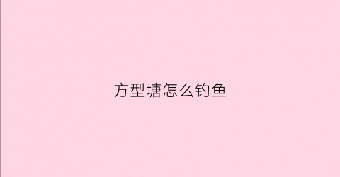 方型塘怎么钓鱼(方型鱼塘钓哪里)