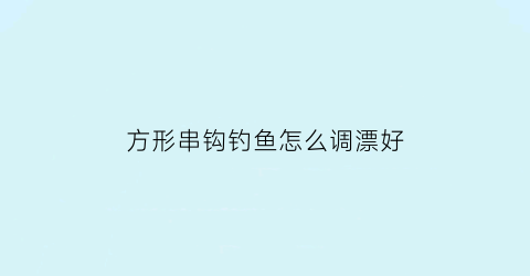 方形串钩钓鱼怎么调漂好(方形串钩钓鱼怎么调漂好用)