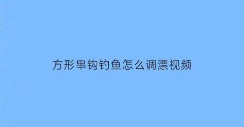 “方形串钩钓鱼怎么调漂视频(放串钩视频)