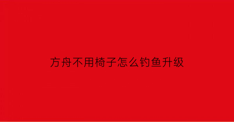“方舟不用椅子怎么钓鱼升级(方舟钓鱼钓不到)