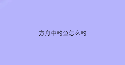 方舟中钓鱼怎么钓(方舟钓鱼怎么钓鱼)