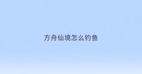 方舟仙境怎么钓鱼(方舟仙境钓鱼最佳地点)