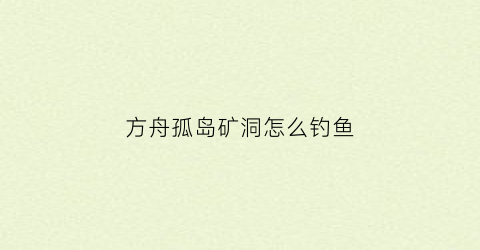 方舟孤岛矿洞怎么钓鱼(方舟孤岛矿洞怎么钓鱼最快)