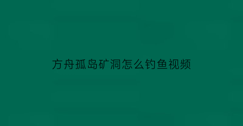 “方舟孤岛矿洞怎么钓鱼视频(方舟孤岛矿洞怎么钓鱼视频教程)