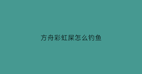 方舟彩虹屎怎么钓鱼(方舟彩虹屎怎么钓鱼能钓出什么)