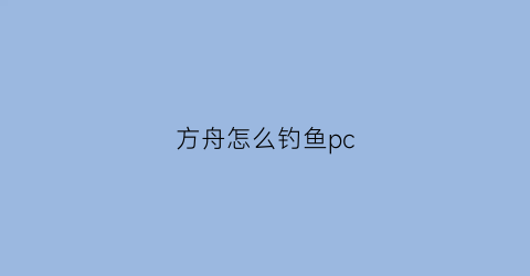 “方舟怎么钓鱼pc(方舟怎么钓鱼还有怎么弄诱饵)