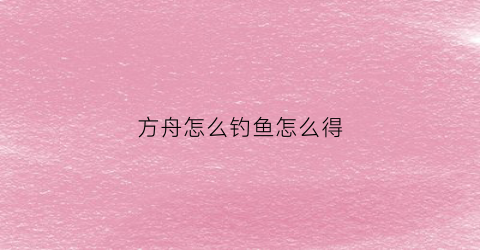 “方舟怎么钓鱼怎么得(方舟如何钓鱼)