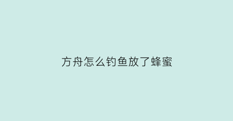 “方舟怎么钓鱼放了蜂蜜(方舟蜂蜜能钓什么鱼)